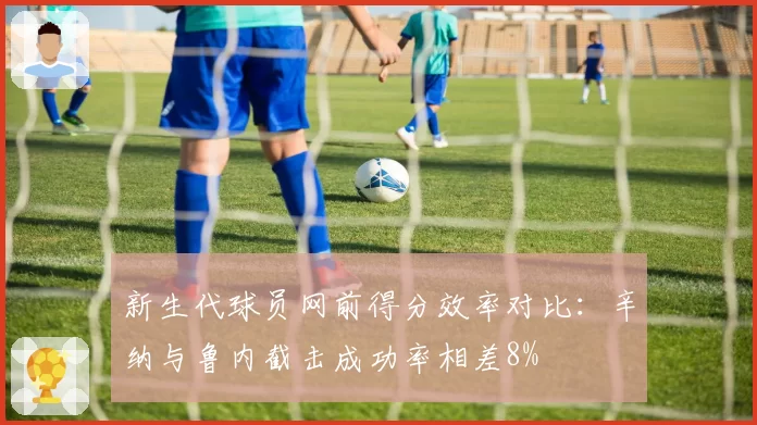新生代球员网前得分效率对比：辛纳与鲁内截击成功率相差8%
