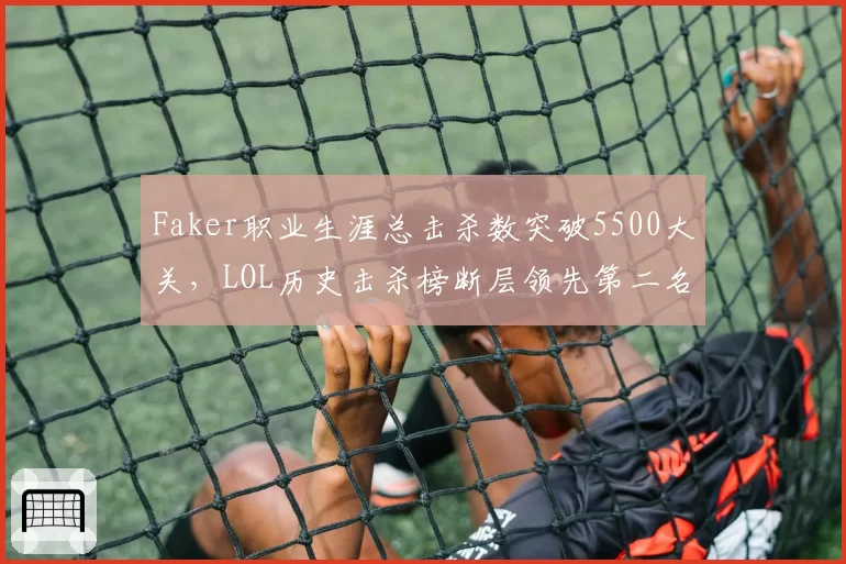 Faker职业生涯总击杀数突破5500大关，LOL历史击杀榜断层领先第二名1500次