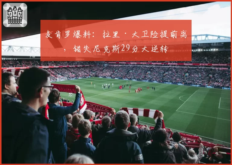 麦肯罗爆料:拉里·大卫险提前离场,错失尼克斯29分大逆转