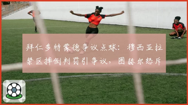 拜仁多特蒙德争议点球：穆西亚拉禁区摔倒判罚引争议，图赫尔怒斥裁判双标