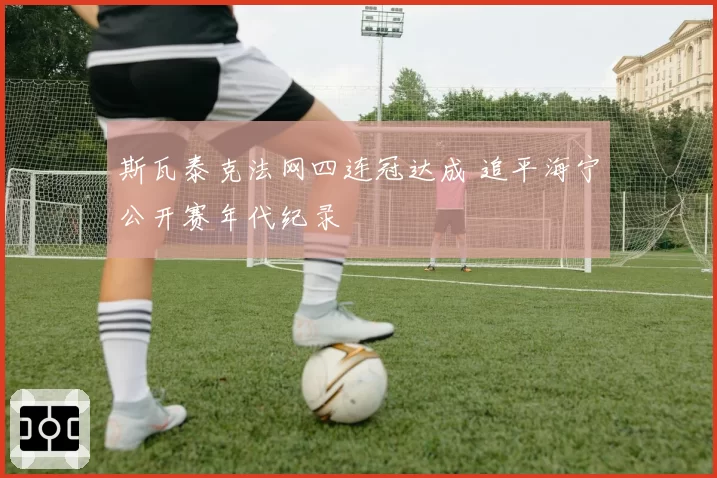 斯瓦泰克法网四连冠达成 追平海宁公开赛年代纪录