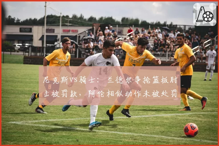 尼克斯vs骑士：兰德尔争抢篮板肘击被罚款，阿伦相似动作未被处罚，联盟尺度不一