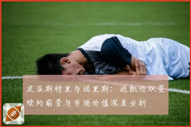 皮亚斯特里与诺里斯:迈凯伦双星续约前景与市场价值深度分析