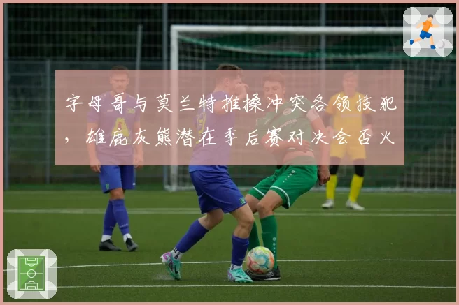 字母哥与莫兰特推搡冲突各领技犯,雄鹿灰熊潜在季后赛对决会否火药味升级?