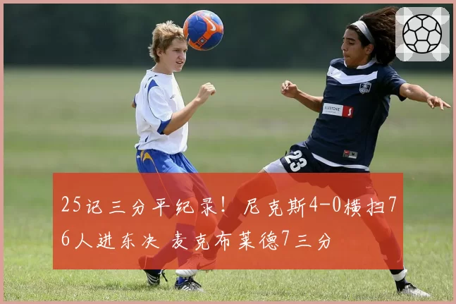 25记三分平纪录！尼克斯4-0横扫76人进东决 麦克布莱德7三分
