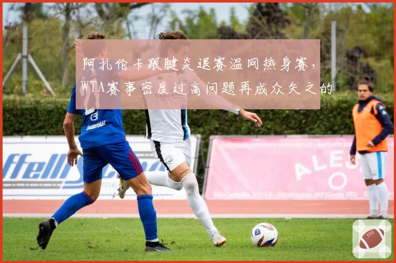 阿扎伦卡跟腱炎退赛温网热身赛，WTA赛事密度过高问题再成众矢之的