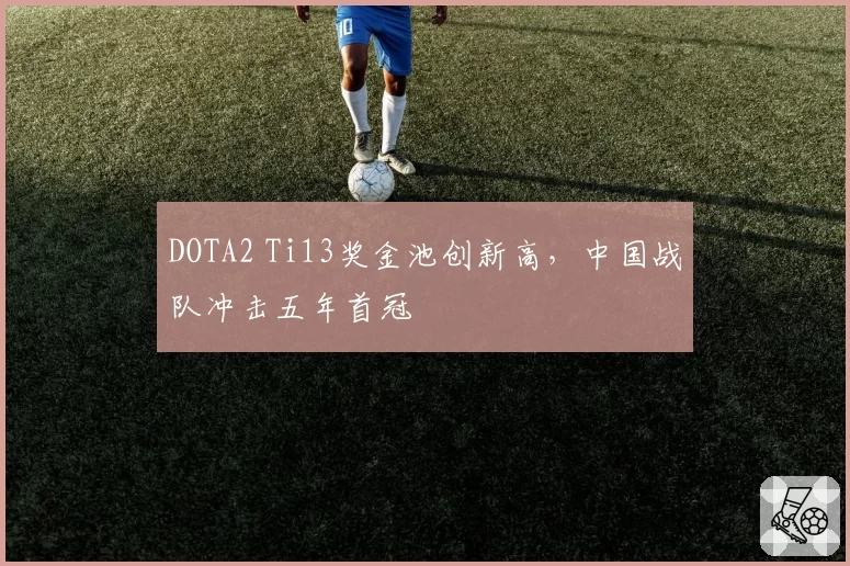 DOTA2 Ti13奖金池创新高，中国战队冲击五年首冠