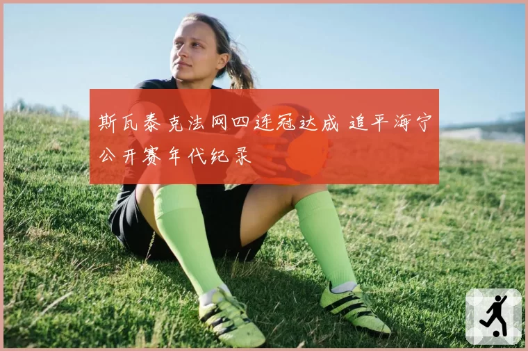 斯瓦泰克法网四连冠达成 追平海宁公开赛年代纪录