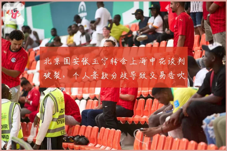 北京国安张玉宁转会上海申花谈判破裂,个人条款分歧导致交易告吹