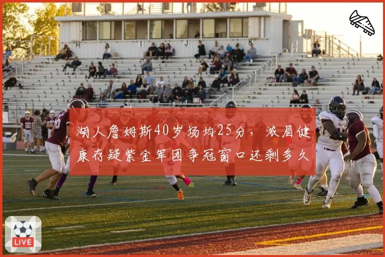 湖人詹姆斯40岁场均25分,浓眉健康存疑紫金军团争冠窗口还剩多久?