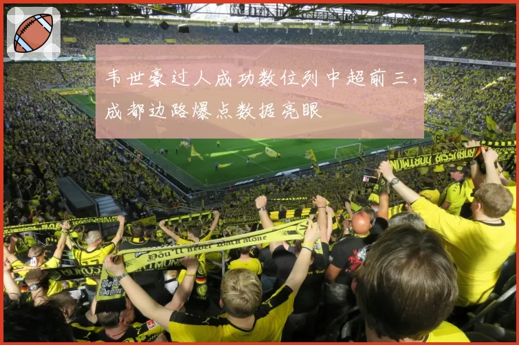 韦世豪过人成功数位列中超前三,成都边路爆点数据亮眼