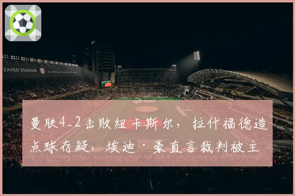 曼联4_2击败纽卡斯尔，拉什福德造点球存疑，埃迪·豪直言裁判被主场球迷裹挟