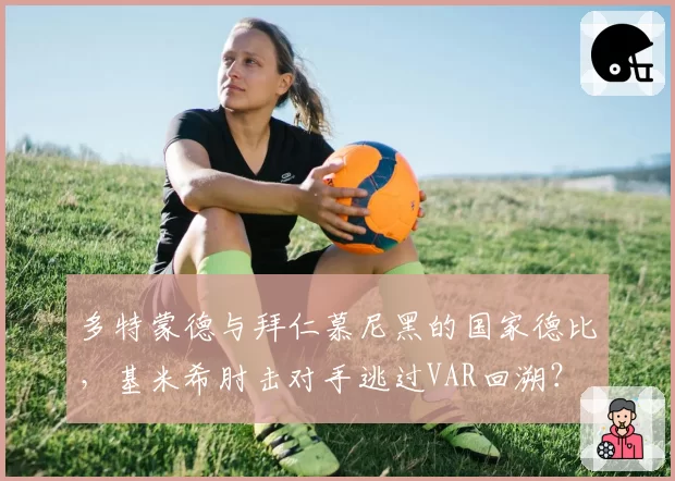 多特蒙德与拜仁慕尼黑的国家德比，基米希肘击对手逃过VAR回溯？