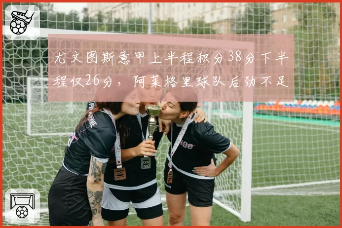 尤文图斯意甲上半程积分38分下半程仅26分,阿莱格里球队后劲不足成隐患
