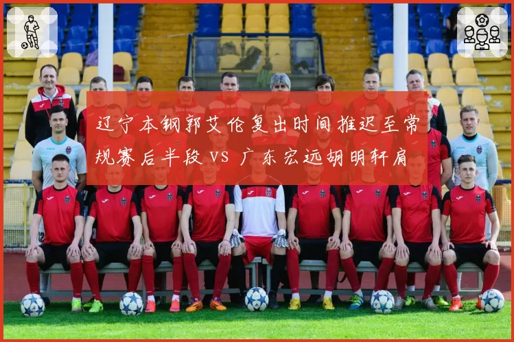 辽宁本钢郭艾伦复出时间推迟至常规赛后半段 vs 广东宏远胡明轩肩伤已痊愈即战力满格，卫冕冠军与挑战者应对不同