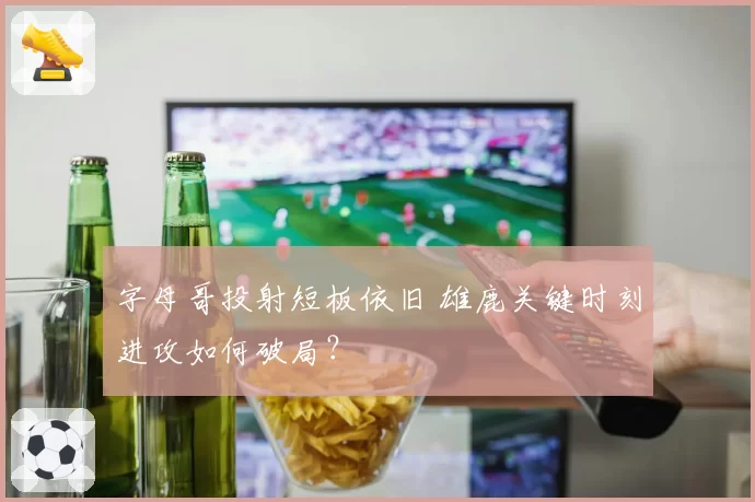 字母哥投射短板依旧 雄鹿关键时刻进攻如何破局？