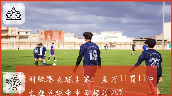欧洲联赛点球专家：莱万11罚11中，生涯点球命中率超过90%