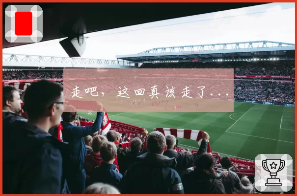 走吧,这回真该走了...