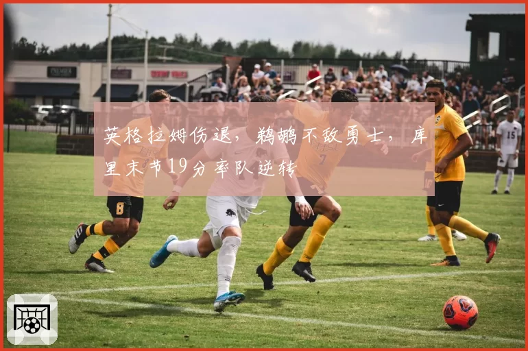 英格拉姆伤退,鹈鹕不敌勇士,库里末节19分率队逆转