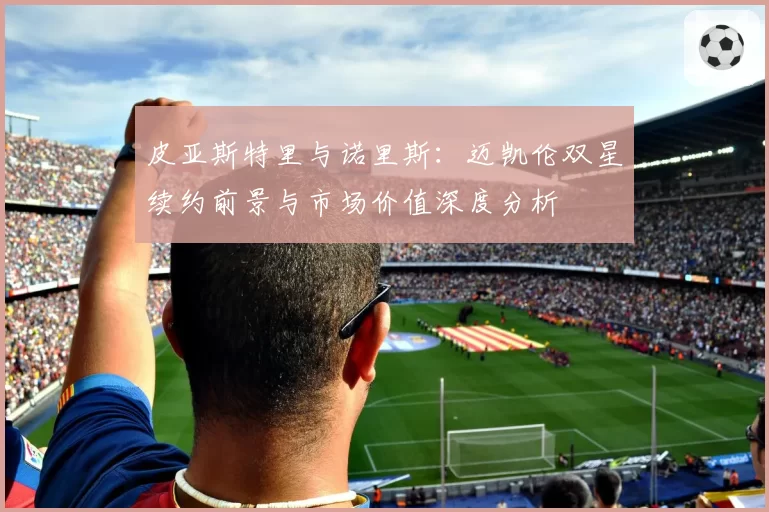 皮亚斯特里与诺里斯:迈凯伦双星续约前景与市场价值深度分析