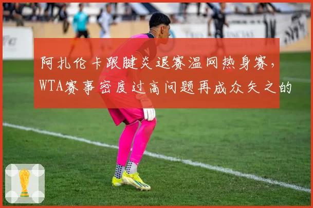 阿扎伦卡跟腱炎退赛温网热身赛，WTA赛事密度过高问题再成众矢之的