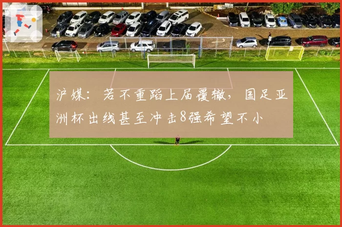 沪媒：若不重蹈上届覆辙，国足亚洲杯出线甚至冲击8强希望不小