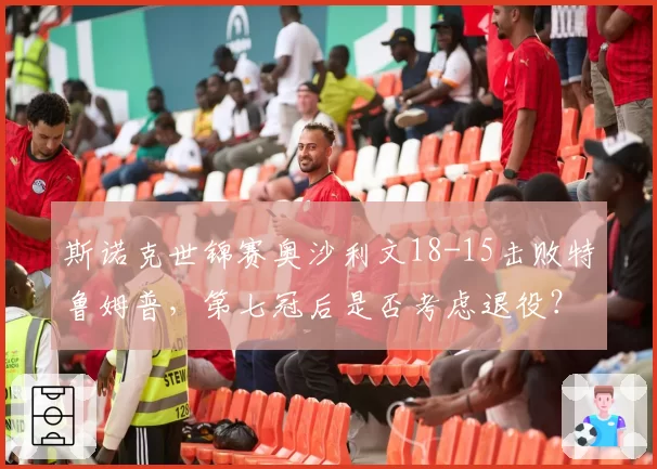斯诺克世锦赛奥沙利文18-15击败特鲁姆普,第七冠后是否考虑退役?