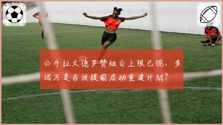 公牛拉文德罗赞组合上限已现,多诺万是否该提前启动重建计划?