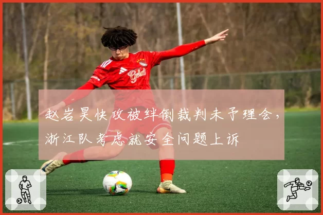 赵岩昊快攻被绊倒裁判未予理会，浙江队考虑就安全问题上诉