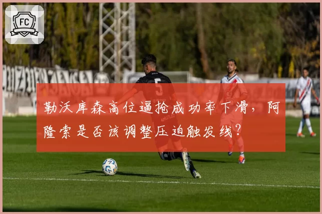勒沃库森高位逼抢成功率下滑，阿隆索是否该调整压迫触发线？