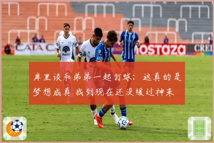 库里谈和弟弟一起打球：这真的是梦想成真 我到现在还没缓过神来