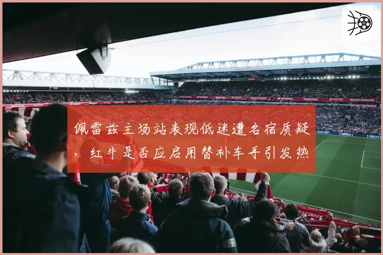 佩雷兹主场站表现低迷遭名宿质疑,红牛是否应启用替补车手引发热议