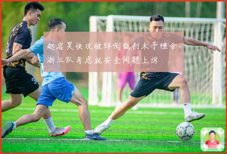 赵岩昊快攻被绊倒裁判未予理会，浙江队考虑就安全问题上诉