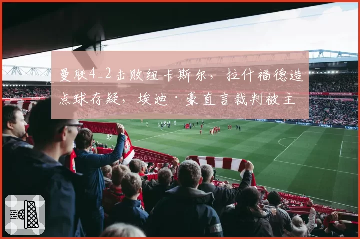 曼联4_2击败纽卡斯尔，拉什福德造点球存疑，埃迪·豪直言裁判被主场球迷裹挟