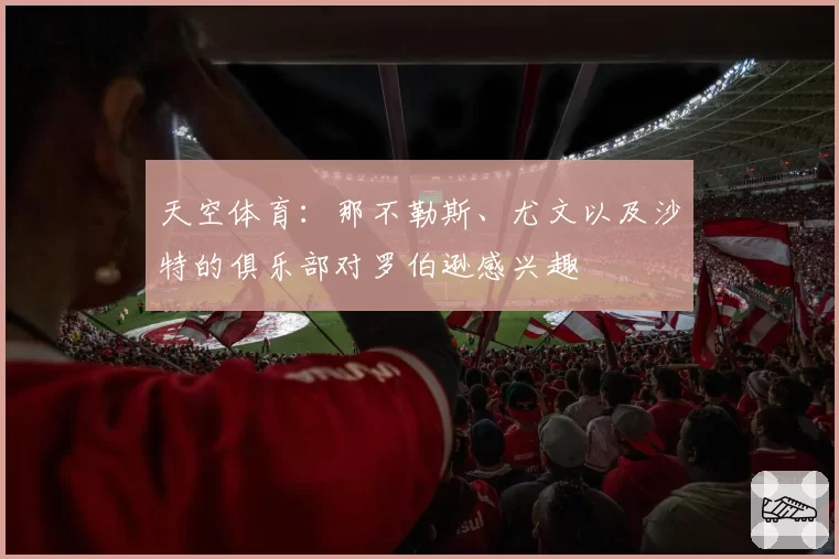 天空体育:那不勒斯、尤文以及沙特的俱乐部对罗伯逊感兴趣