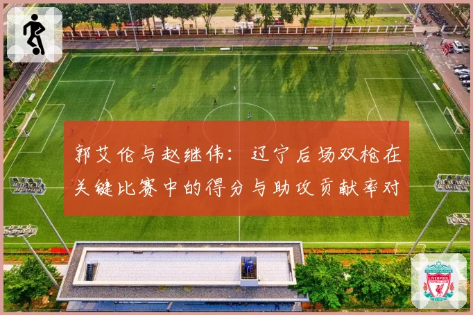 郭艾伦与赵继伟：辽宁后场双枪在关键比赛中的得分与助攻贡献率对比