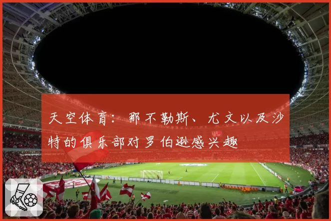 天空体育:那不勒斯、尤文以及沙特的俱乐部对罗伯逊感兴趣