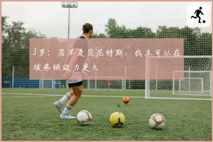 J罗：若不是贝尼特斯，我本可以在埃弗顿效力更久