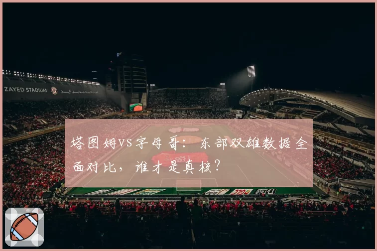 塔图姆vs字母哥:东部双雄数据全面对比,谁才是真核?