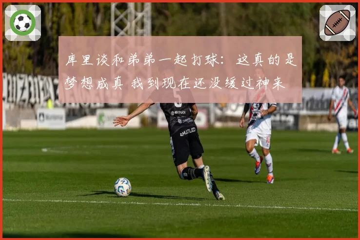 库里谈和弟弟一起打球：这真的是梦想成真 我到现在还没缓过神来