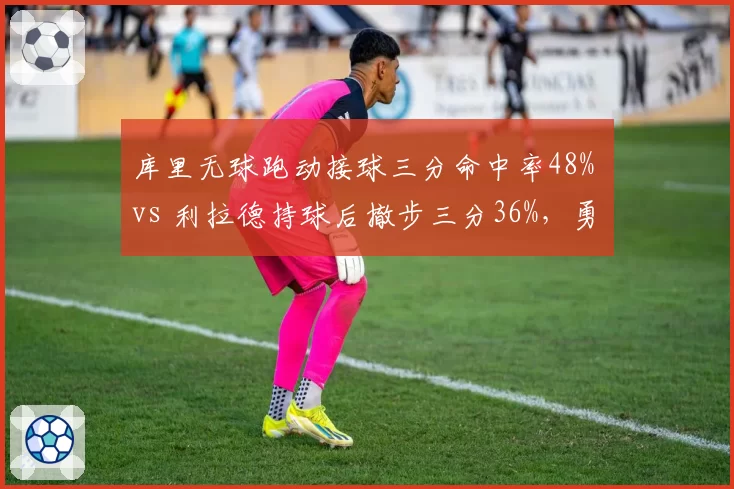 库里无球跑动接球三分命中率48% vs 利拉德持球后撤步三分36%,勇士战术体系优势明显