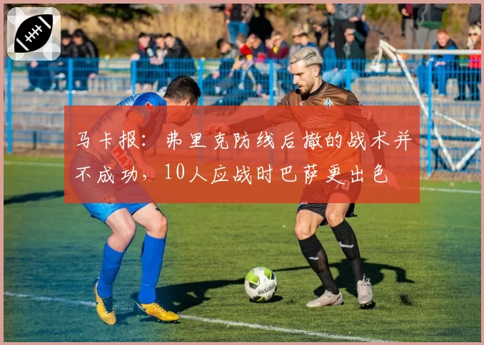 马卡报：弗里克防线后撤的战术并不成功，10人应战时巴萨更出色