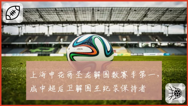 上海申花蒋圣龙解围数赛季第一,成中超后卫解围王纪录保持者