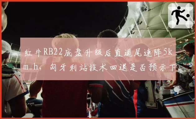 红牛RB22底盘升级后直道尾速降5km_h，匈牙利站技术回退是否预示下滑？