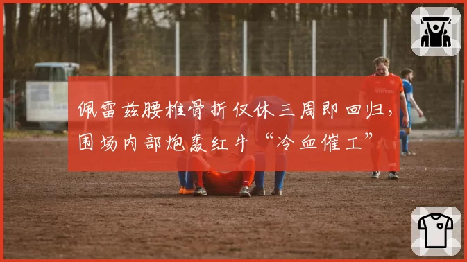 佩雷兹腰椎骨折仅休三周即回归,围场内部炮轰红牛“冷血催工”