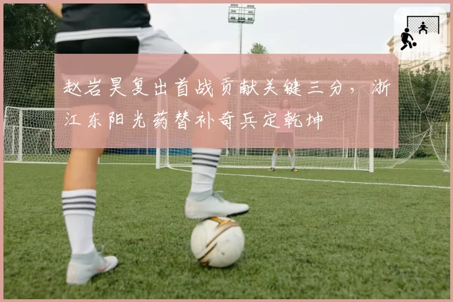 赵岩昊复出首战贡献关键三分,浙江东阳光药替补奇兵定乾坤