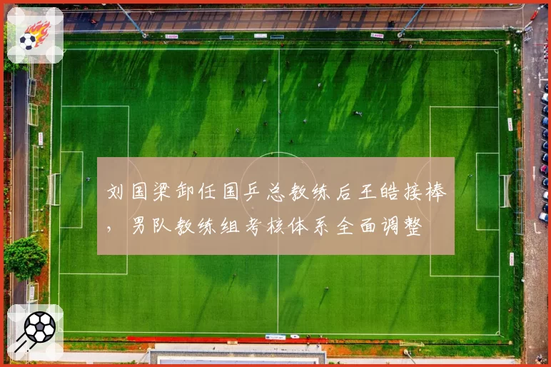 刘国梁卸任国乒总教练后王皓接棒,男队教练组考核体系全面调整