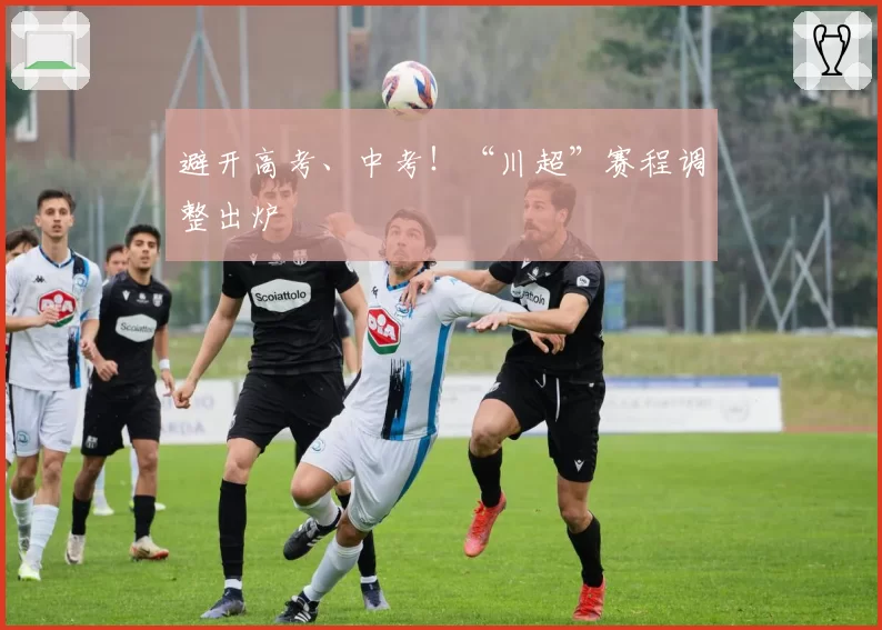 避开高考、中考！“川超”赛程调整出炉