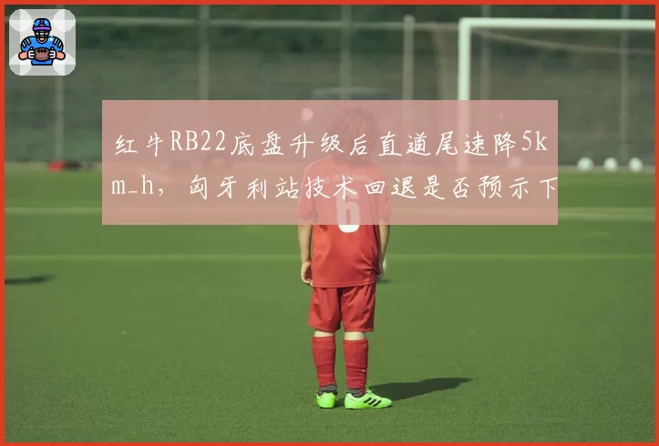 红牛RB22底盘升级后直道尾速降5km_h，匈牙利站技术回退是否预示下滑？