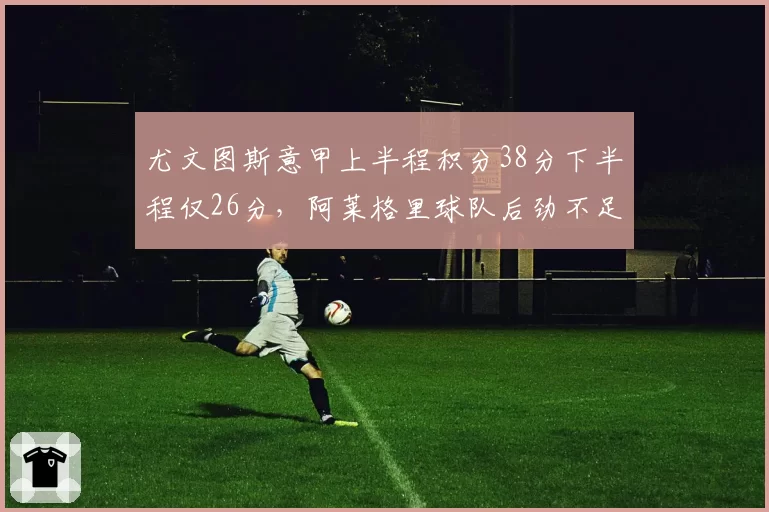 尤文图斯意甲上半程积分38分下半程仅26分,阿莱格里球队后劲不足成隐患